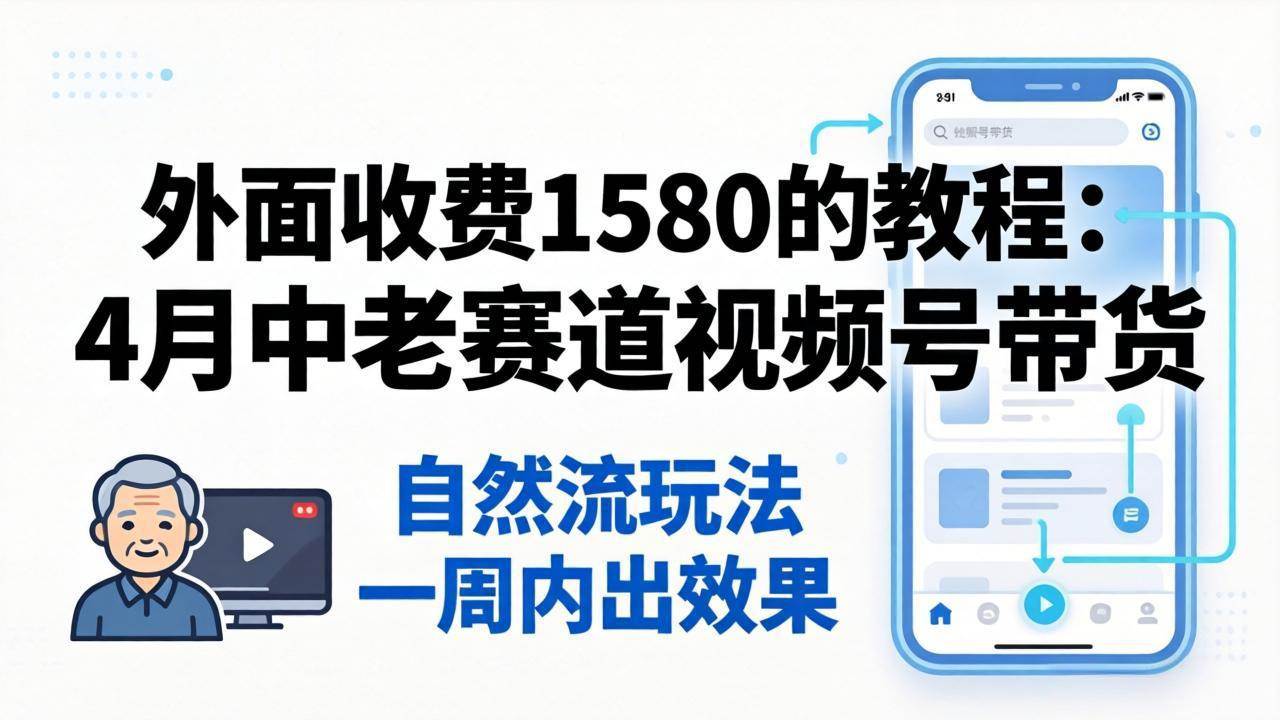 （18210期）外面收费1580的教程：4月中老年赛道视频号带货，自然流玩法一周内可以出效果-钱途社