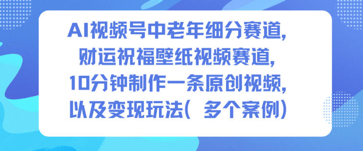 AI视频号中老年细分赛道，财运祝福壁纸视频赛道，10分钟制作一条原创视频，以及变现玩法-钱途社