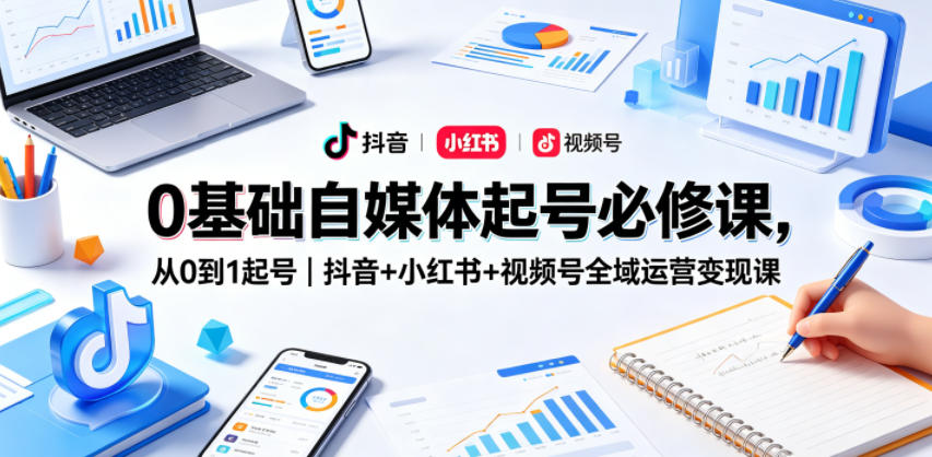 0基础自媒体起号必修课，从0到1起号｜抖音+小红书+视频号全域运营变现课-钱途社
