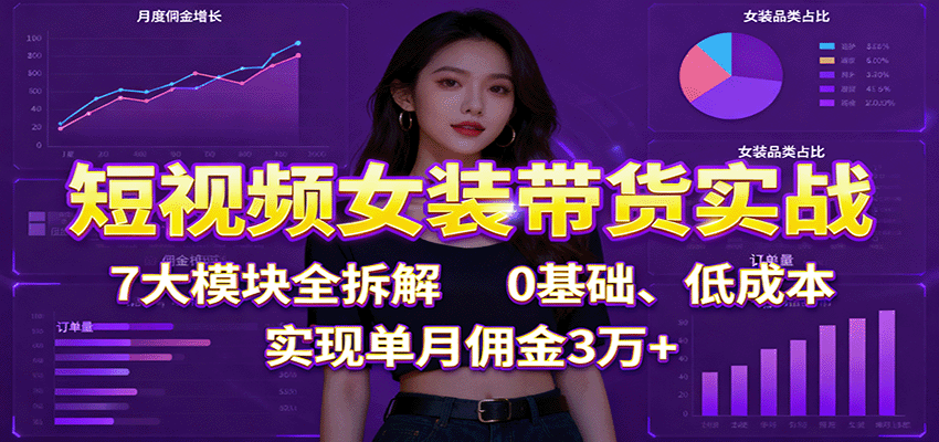 短视频女装带货实战：7大模块全拆解，0基础、低成本，实现单月佣金3万+-钱途社