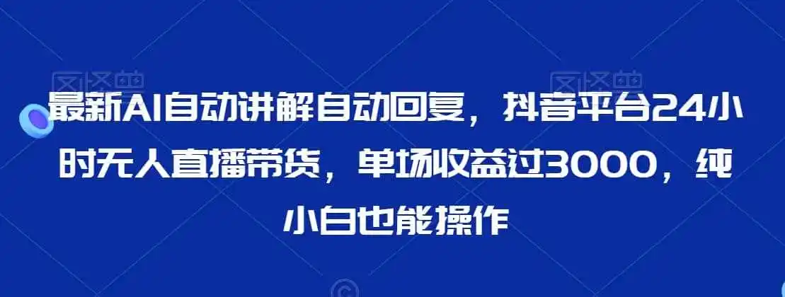 最新AI自动讲解自动回复，抖音平台24小时无人直播带货，单场收益过3000，纯小白也能操作【揭秘】-钱途社