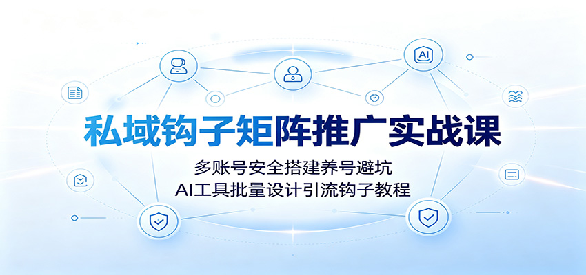 私域钩子矩阵推广实战课：多账号安全搭建养号避坑，AI工具批量设计引流钩子教程-钱途社