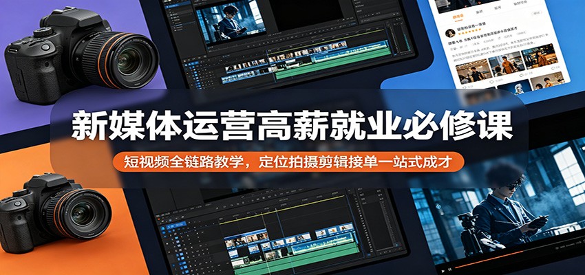 新媒体运营高薪就业必修课：短视频全链路教学，定位拍摄剪辑接单一站式成才-钱途社