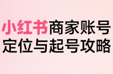 小红书电商全链路实战从定位到爆单，系统拆解小红书商家起号全流程-钱途社