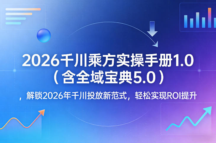 2026千川乘方实操手册1.0(含全域宝典5.0)，解锁2026年千川投放新范式，轻松实现ROI提升-钱途社