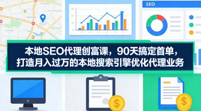 本地SEO代理创富课，90天搞定首单，助您打造月入过W的本地搜索引擎优化代理业务-钱途社