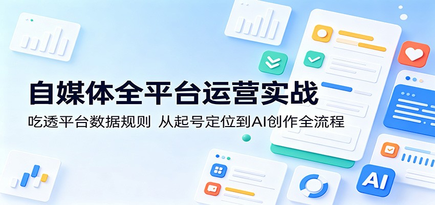 自媒体全平台运营实战：吃透平台数据规则，从起号定位到AI创作全流程-钱途社