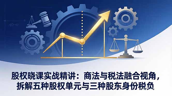 股权晓课实战精讲：商法与税法融合视角，拆解五种股权单元与三种股东身份税负-钱途社