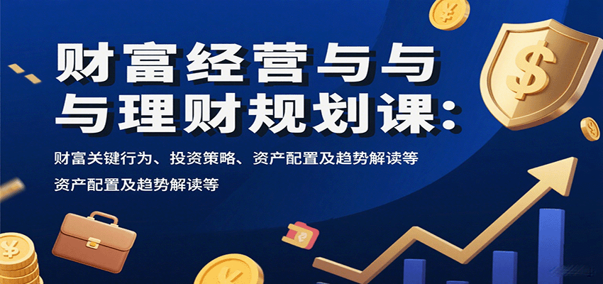 财富经营与理财规划课：财富关键行为、投资策略、资产配置及趋势解读等-钱途社