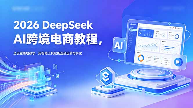 2026 DeepSeek AI跨境电商教程,全流程落地教学,用智能工具赋能选品运营与转化-钱途社