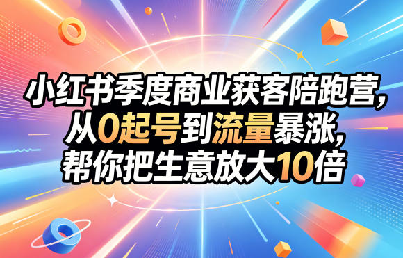 小红书季度商业获客陪跑营，从0起号到流量暴涨，帮你把生意放大10倍-钱途社