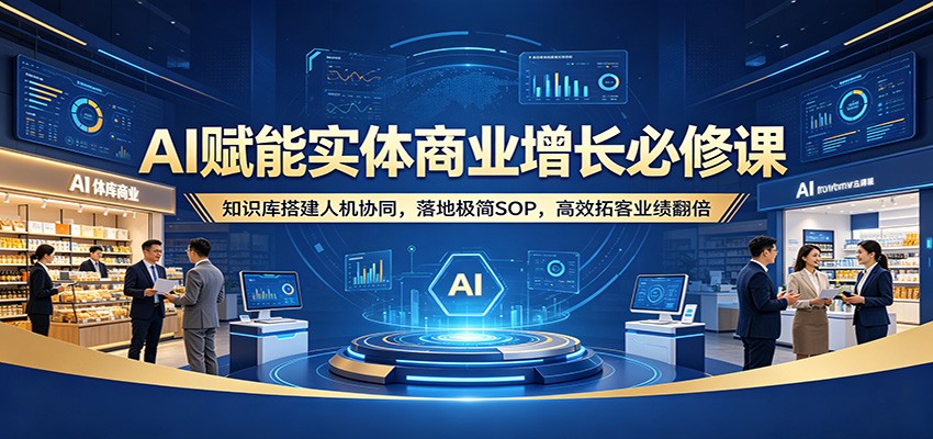 AI赋能实体商业增长必修课：知识库搭建人机协同，落地极简SOP，高效拓客业绩翻倍-钱途社