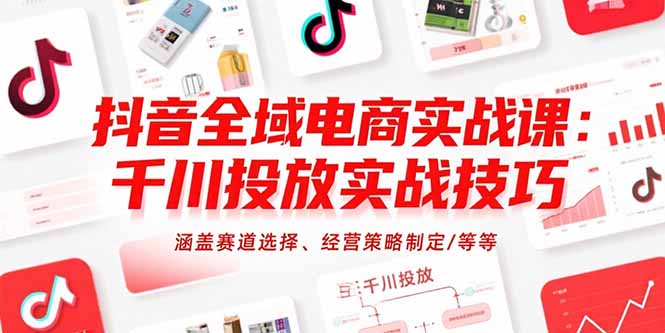 抖音全域电商实战课：千川投放实战技巧，涵盖赛道选择、经营策略制定/等等-钱途社
