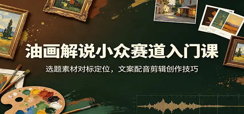 油画解说小众赛道入门课：选题素材对标定位，文案配音剪辑创作技巧-钱途社