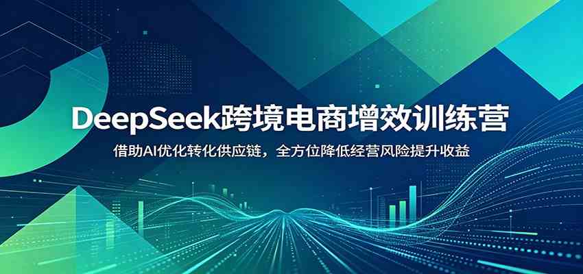 DeepSeek跨境电商增效训练营：借助AI优化转化供应链，全方位降低经营风险提升收益-钱途社