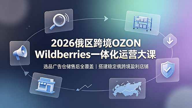 （19162期）2026俄区跨境OZON Wildberries一体化运营大课，选品广告仓储售后全覆盖，搭建稳定俄跨境盈利店铺-钱途社
