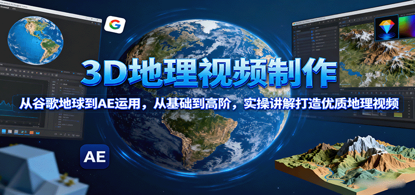 3D地理视频制作，从谷歌地球到AE运用，从基础到高阶，实操讲解打造优质地理视频-钱途社