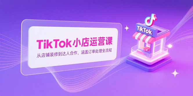 TikTok小店运营课，从店铺装修到达人合作，涵盖订单处理全流程-钱途社
