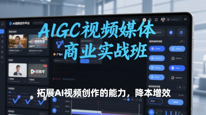 AIGC视频媒体商业实战班，拓展AI视频创作的能力，降本增效-钱途社