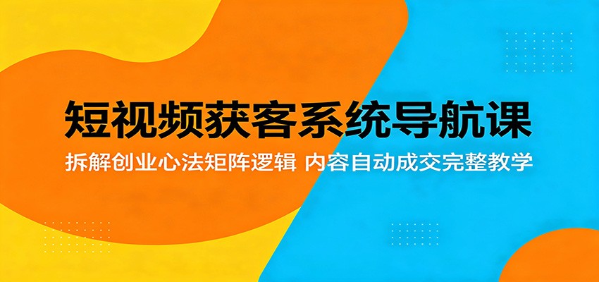 短视频获客系统导航课：拆解创业心法矩阵逻辑，内容自动成交完整教学-钱途社