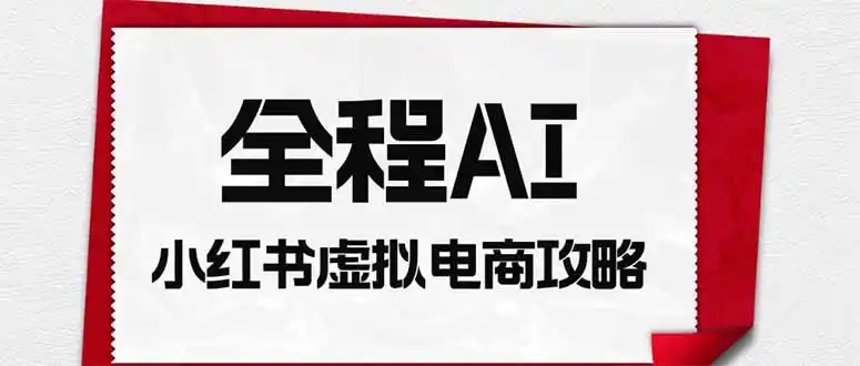 全程AI自动化｜小红书虚拟电商轻资产变现全攻略-钱途社
