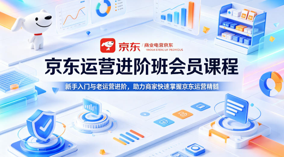 京东运营进阶班会员课程，新手入门与老运营进阶，助力商家快速掌握京东运营精髓-钱途社