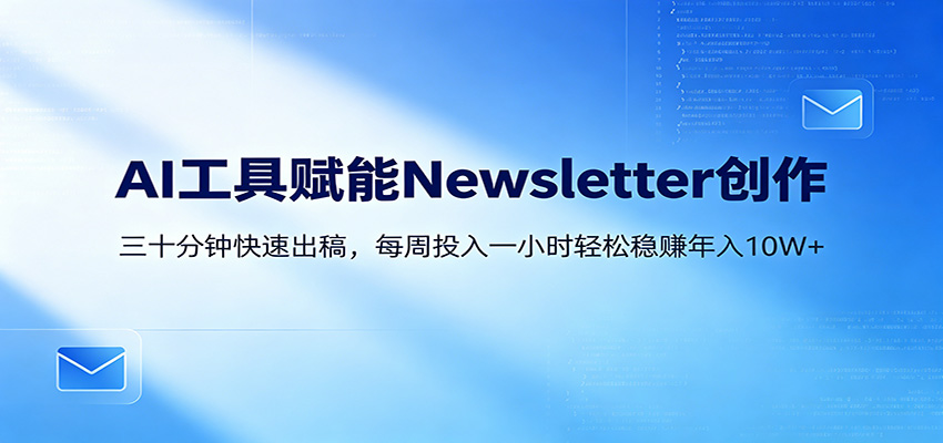 AI赋能Newsletter变现课：30分钟出内容，每周1小时年入10W+-钱途社
