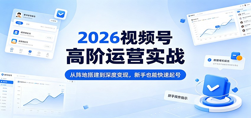 2026视频号高阶运营实战：从阵地搭建到深度变现，新手也能快速起号-钱途社