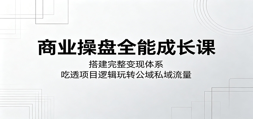 商业操盘全能成长课：搭建完整变现体系，吃透项目逻辑玩转公域私域流量-钱途社
