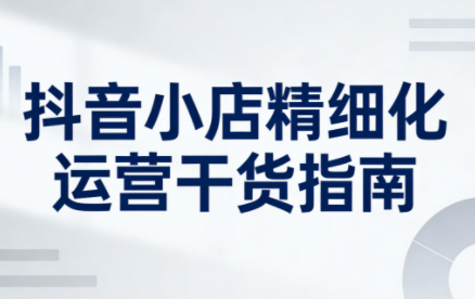 无缺·抖音店铺精细化运营干货指南新版(更新5月)-钱途社