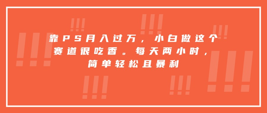 靠PS月入过万，小白做这个赛道很吃香。每天两小时，简单轻松且暴利-钱途社