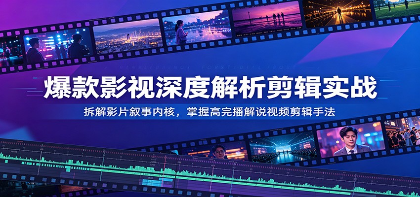 爆款影视深度解析剪辑实战：拆解影片叙事内核，掌握高完播解说视频剪辑手法-钱途社