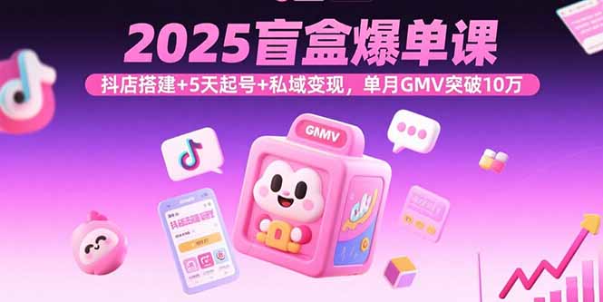 2025盲盒爆单课，抖店搭建+5天起号+私域变现，单月GMV突破10万-钱途社