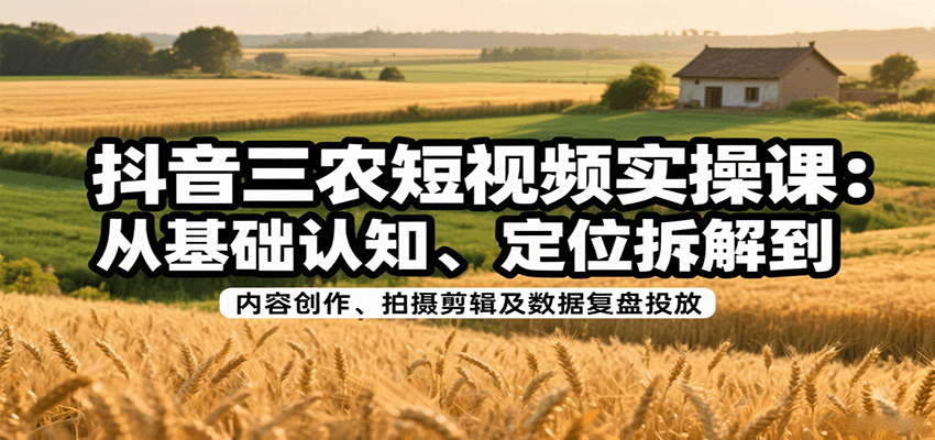 抖音三农短视频实操课：从基础认知、定位拆解到内容创作、拍摄剪辑及数据复盘投放-钱途社