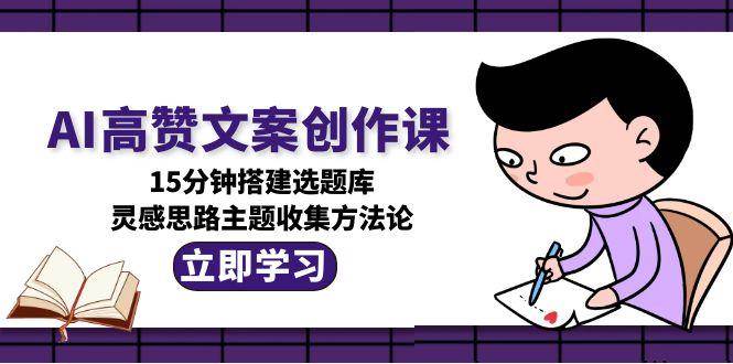 AI高赞文案创作课,15分钟搭建选题库,灵感思路主题收集方法论-钱途社