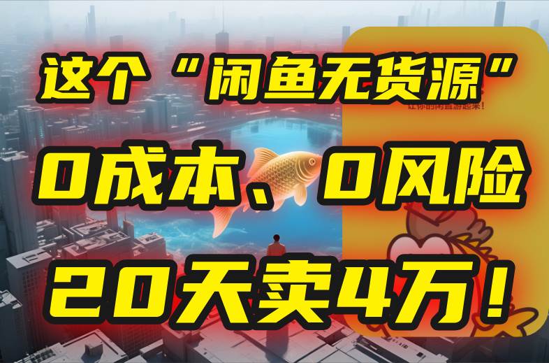 （15433期）别再瞎忙了！这个“闲鱼无货源”玩法，0成本、0风险，我20天卖4万！-钱途社