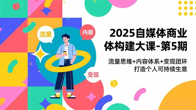 2025自媒体商业体构建大课-第5期，流量思维+内容体系+变现闭环，打造个人可持续生意-钱途社