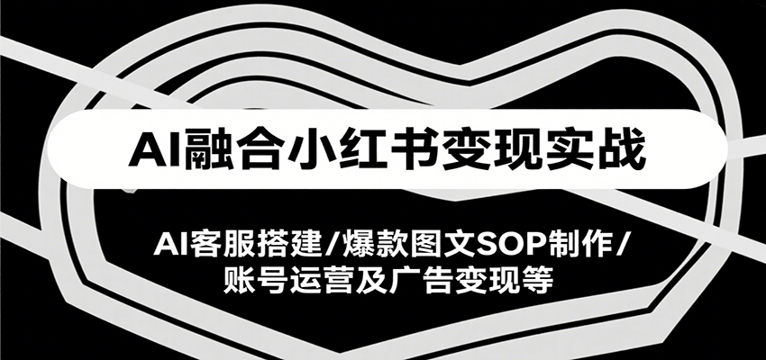 AI融合小红书变现实战课，AI客服搭建/爆款图文SOP制作/账号运营及广告变现等-钱途社