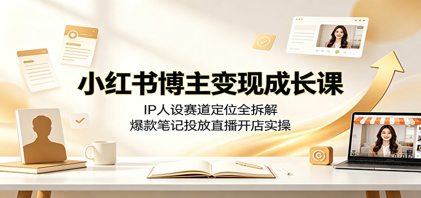 小红书博主变现成长课：IP人设赛道定位全拆解，爆款笔记投放直播开店实操-钱途社
