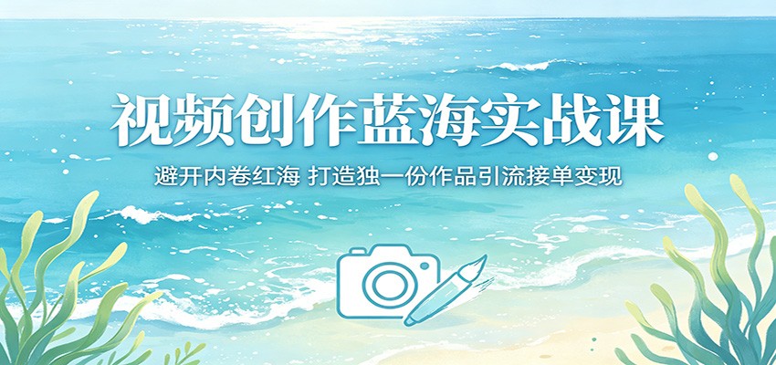 视频创作蓝海实战课：避开内卷红海，打造独一份作品引流接单变现-钱途社