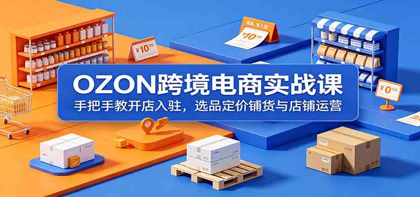 OZON跨境电商实战课：手把手教开店入驻，选品定价铺货与店铺运营-钱途社