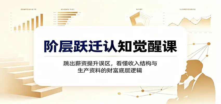 阶层跃迁认知觉醒课：跳出薪资提升误区，看懂收入结构与生产资料的财富底层逻辑-钱途社
