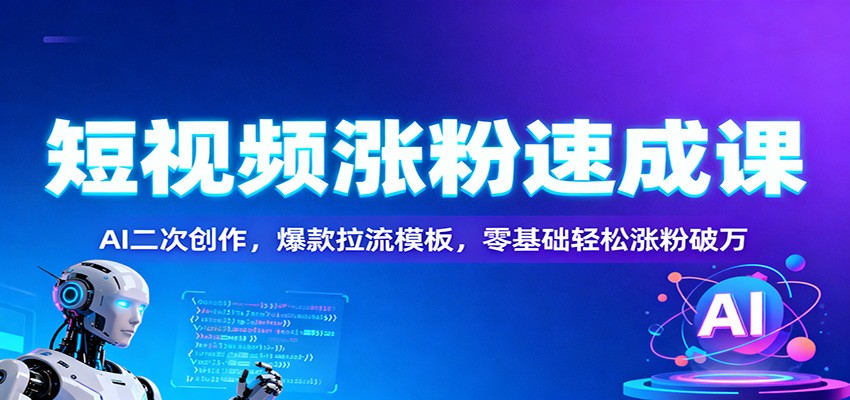 短视频涨粉速成课：AI二次创作，爆款拉流模板，零基础轻松涨粉破万-钱途社