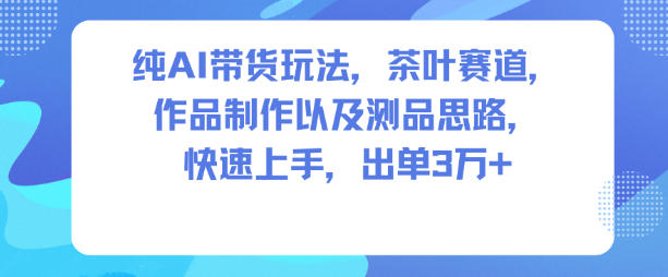 纯AI带货玩法，茶叶赛道，制作以及思路，快速上手，出单3W+-钱途社