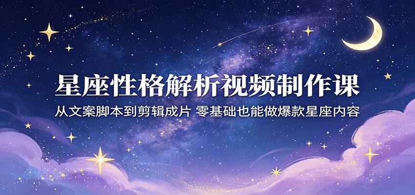 星座性格解析视频制作课：从文案脚本到剪辑成片，零基础也能做爆款星座内容-钱途社
