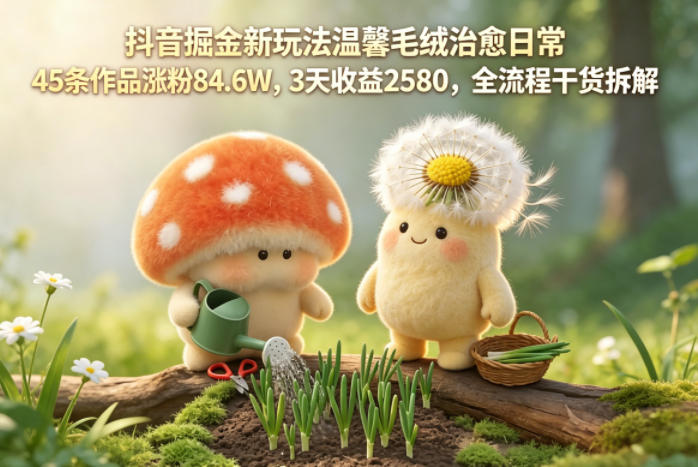 抖音掘金新玩法温馨毛绒治愈日常，45条作品涨粉84.6W，3天收益2580，全流程干货拆解-钱途社