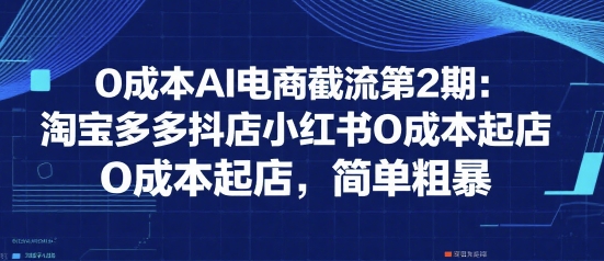 0成本AI电商截流第2期：淘宝多多抖店小红书0成本起店，简单粗暴-钱途社
