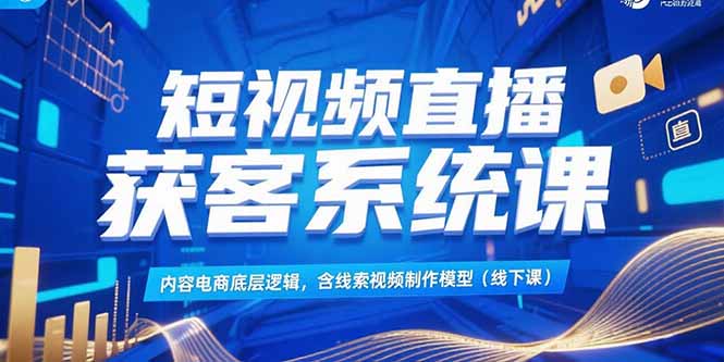 短视频直播获客系统课，内容电商底层逻辑，含线索视频制作模型(线下课-钱途社