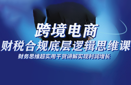 跨境电商财稅合规底层逻辑思维课-钱途社