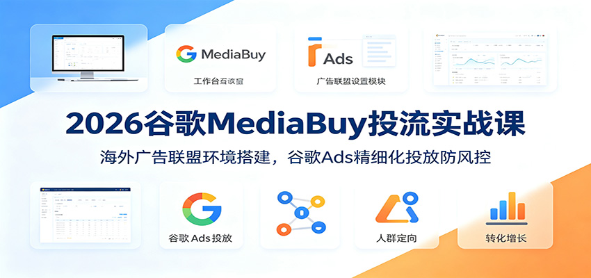 2026谷歌MediaBuy投流实战课：海外广告联盟环境搭建，谷歌Ads精细化投放防风控-钱途社